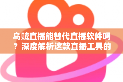 乌贼直播能替代直播软件吗？深度解析这款直播工具的实用性、优势与局限