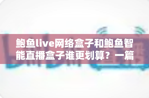 鲍鱼live网络盒子和鲍鱼智能直播盒子谁更划算?一篇讲透性价比的选购指南 鲍鱼live网络盒子和鲍鱼智能直播盒子谁更划算?一篇讲透性价比的选购指南