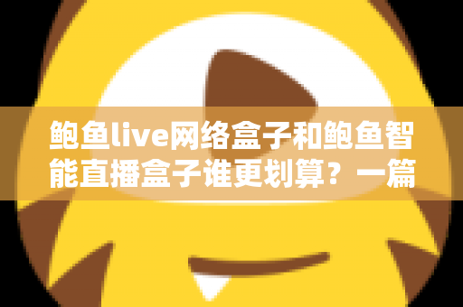 鲍鱼live网络盒子和鲍鱼智能直播盒子谁更划算？一篇讲透性价比的选购指南