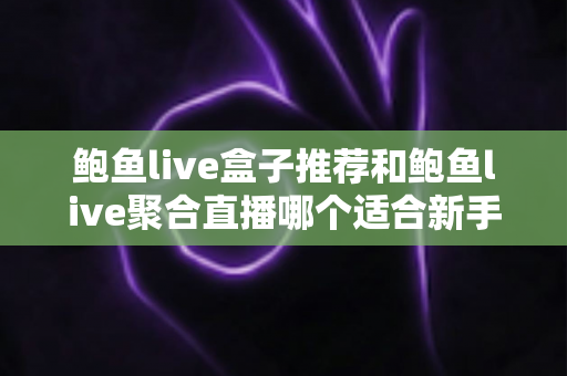 鲍鱼live盒子推荐和鲍鱼live聚合直播哪个适合新手？零基础用户快速上手的完整选择指南