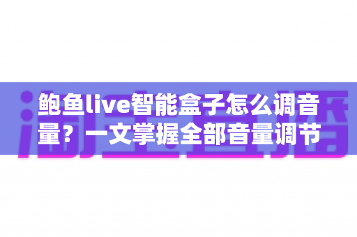 鲍鱼live智能盒子怎么调音量?一文掌握全部音量调节技巧与疑难解答 鲍鱼live智能盒子怎么调音量?一文掌握全部音量调节技巧与疑难解答