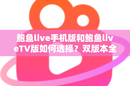 鲍鱼live手机版和鲍鱼liveTV版如何选择？双版本全方位对比与实用选购指南