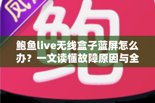 鲍鱼live无线盒子蓝屏怎么办?一文读懂故障原因与全流程修复方案,快速找回流畅观影体验 鲍鱼live无线盒子蓝屏怎么办?一文读懂故障原因与全流程修复方案,快速找回流畅观影体验