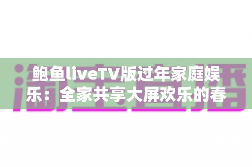 鲍鱼liveTV版过年家庭娱乐：全家共享大屏欢乐的春节观影完整指南