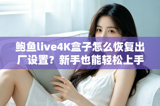 鲍鱼live4K盒子怎么恢复出厂设置？新手也能轻松上手的完整教程与FAQ指南