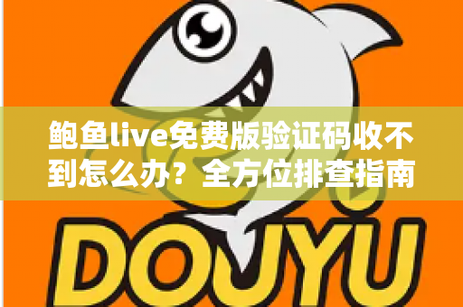 鲍鱼live免费版验证码收不到怎么办？全方位排查指南与实用解决方案