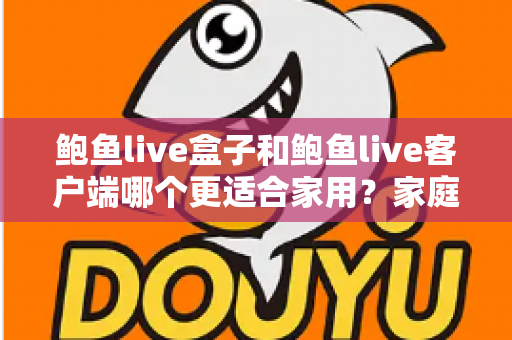 鲍鱼live盒子和鲍鱼live客户端哪个更适合家用？家庭影音设备选购全攻略与深度对比解析