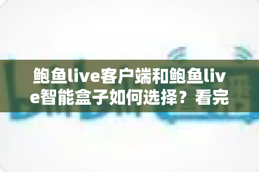 鲍鱼live客户端和鲍鱼live智能盒子如何选择？看完全文再做决定，少走弯路不踩坑