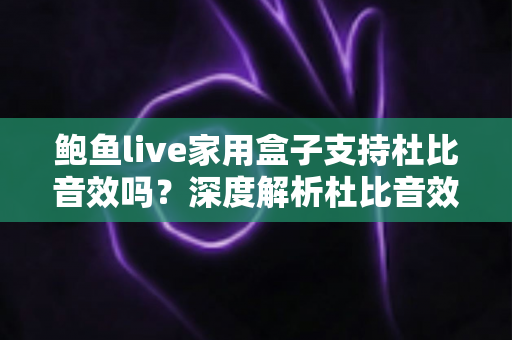 鲍鱼live家用盒子支持杜比音效吗？深度解析杜比音效支持情况与家庭影院体验提升全攻略