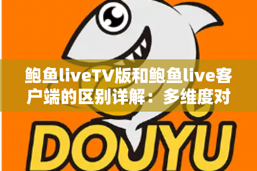 鲍鱼liveTV版和鲍鱼live客户端的区别详解：多维度对比帮你选对版本