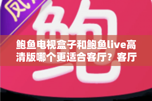 鲍鱼电视盒子和鲍鱼live高清版哪个更适合客厅？客厅大屏影音选购深度对比指南