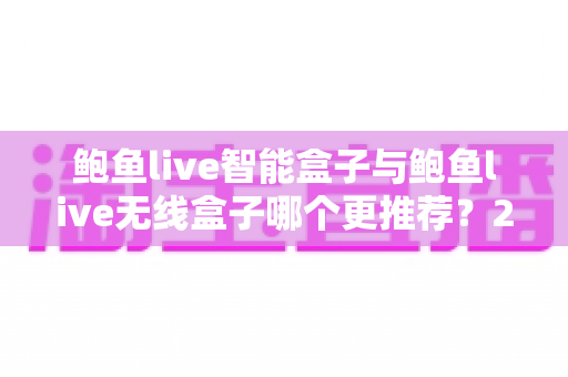 鲍鱼live智能盒子与鲍鱼live无线盒子哪个更推荐?2025年深度对比评测与选购避坑指南 鲍鱼live智能盒子与鲍鱼live无线盒子哪个更推荐?2025年深度对比评测与选购避坑指南