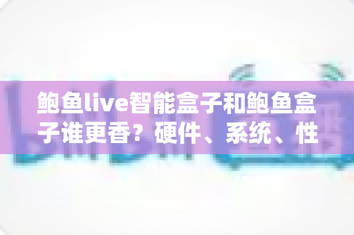 鲍鱼live智能盒子和鲍鱼盒子谁更香?硬件、系统、性价比全维度对比,看完再买不踩坑 鲍鱼live智能盒子和鲍鱼盒子谁更香?硬件、系统、性价比全维度对比,看完再买不踩坑