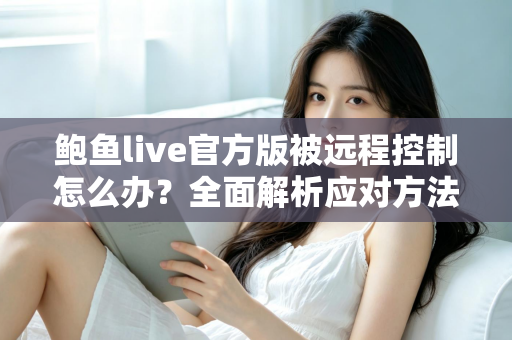 鲍鱼live官方版被远程控制怎么办?全面解析应对方法与安全防护完整指南 鲍鱼live官方版被远程控制怎么办?全面解析应对方法与安全防护完整指南
