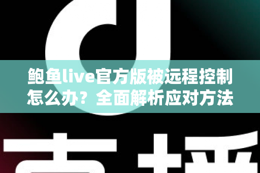 鲍鱼live官方版被远程控制怎么办?全面解析应对方法与安全防护完整指南 鲍鱼live官方版被远程控制怎么办?全面解析应对方法与安全防护完整指南