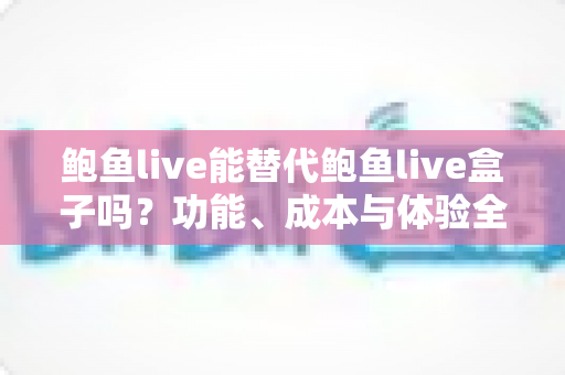 鲍鱼live能替代鲍鱼live盒子吗?功能、成本与体验全方位对比解析 鲍鱼live能替代鲍鱼live盒子吗?功能、成本与体验全方位对比解析