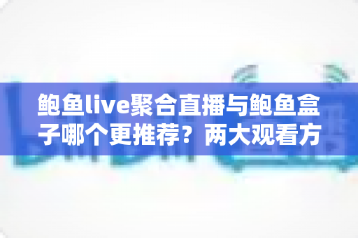 鲍鱼live聚合直播与鲍鱼盒子哪个更推荐？两大观看方案全维度对比与选购指南