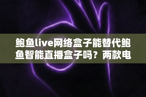 鲍鱼live网络盒子能替代鲍鱼智能直播盒子吗?两款电视盒子深度对比与选购全指南 鲍鱼live网络盒子能替代鲍鱼智能直播盒子吗?两款电视盒子深度对比与选购全指南