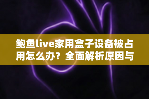 鲍鱼live家用盒子设备被占用怎么办？全面解析原因与实用解决方法，快速恢复正常观看
