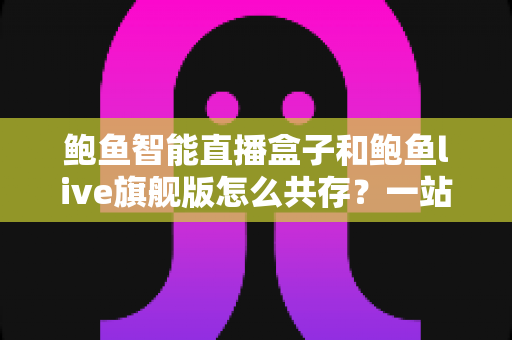鲍鱼智能直播盒子和鲍鱼live旗舰版怎么共存？一站式双版本安装使用全攻略