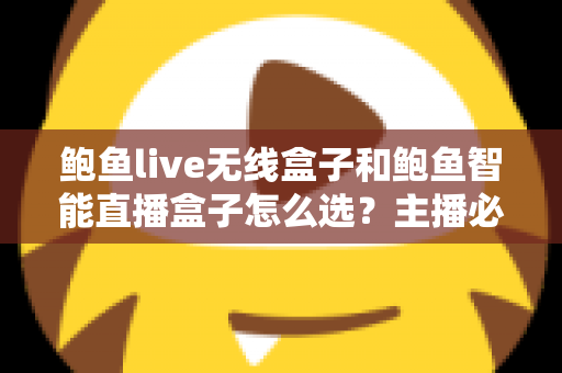鲍鱼live无线盒子和鲍鱼智能直播盒子怎么选？主播必备的选购避坑指南全解析