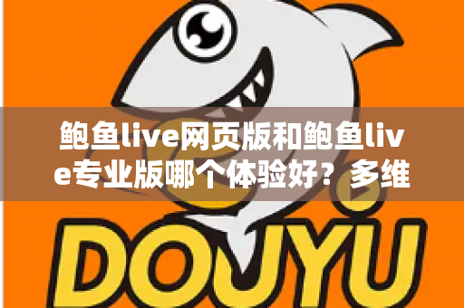 鲍鱼live网页版和鲍鱼live专业版哪个体验好？多维度深度对比，帮你找到最适合自己的使用方案