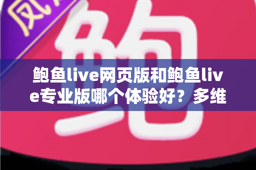 鲍鱼live网页版和鲍鱼live专业版哪个体验好？多维度深度对比，帮你找到最适合自己的使用方案