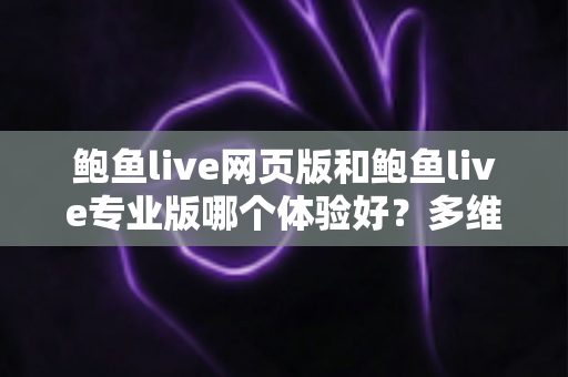 鲍鱼live网页版和鲍鱼live专业版哪个体验好？多维度深度对比，帮你找到最适合自己的使用方案