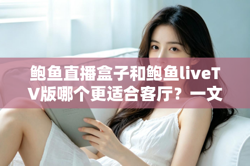 鲍鱼直播盒子和鲍鱼liveTV版哪个更适合客厅？一文看懂大屏观影的最佳选择方案