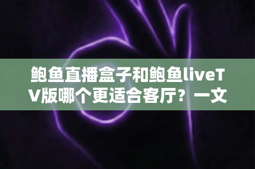 鲍鱼直播盒子和鲍鱼liveTV版哪个更适合客厅？一文看懂大屏观影的最佳选择方案