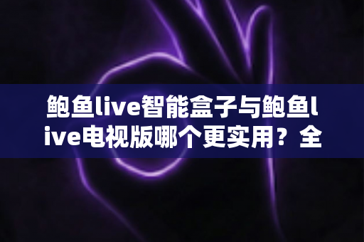 鲍鱼live智能盒子与鲍鱼live电视版哪个更实用?全面深度对比帮你选对观影方案 鲍鱼live智能盒子与鲍鱼live电视版哪个更实用?全面深度对比帮你选对观影方案