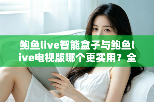 鲍鱼live智能盒子与鲍鱼live电视版哪个更实用？全面深度对比帮你选对观影方案