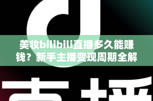 美妆bilibili直播多久能赚钱？新手主播变现周期全解析与快速起号实战指南