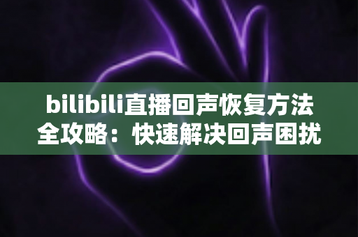 bilibili直播回声恢复方法全攻略：快速解决回声困扰，打造清晰专业的直播间