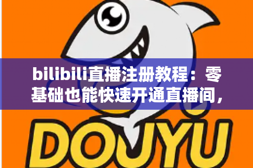 bilibili直播注册教程：零基础也能快速开通直播间，开启你的主播之路！
