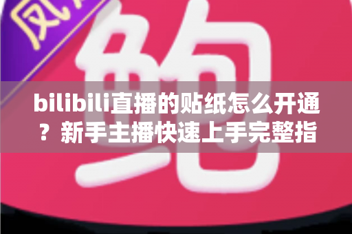 bilibili直播的贴纸怎么开通？新手主播快速上手完整指南
