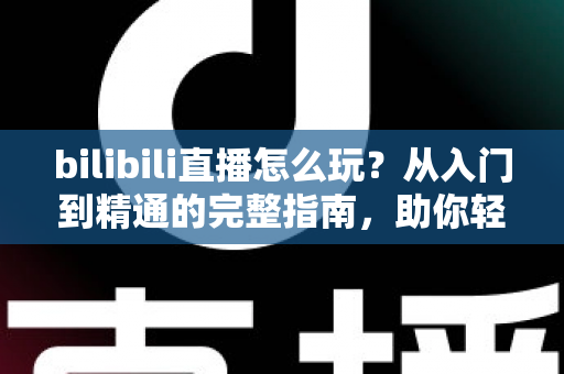bilibili直播怎么玩?从入门到精通的完整指南,助你轻松玩转B站直播 bilibili直播怎么玩?从入门到精通的完整指南,助你轻松玩转B站直播