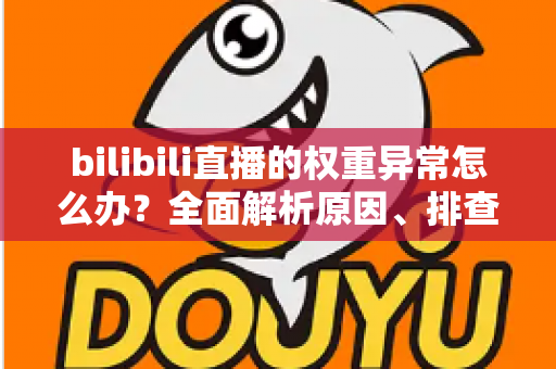 bilibili直播的权重异常怎么办?全面解析原因、排查步骤与恢复流量的实战指南 bilibili直播的权重异常怎么办?全面解析原因、排查步骤与恢复流量的实战指南