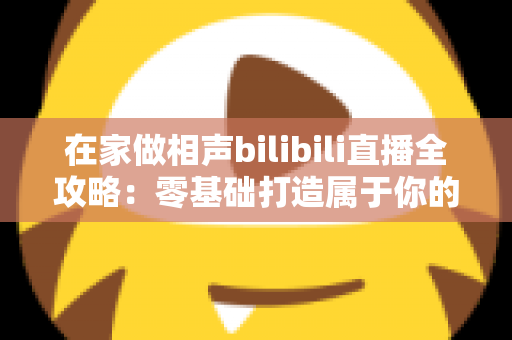 在家做相声bilibili直播全攻略:零基础打造属于你的曲艺直播间,轻松圈粉变现 在家做相声bilibili直播全攻略:零基础打造属于你的曲艺直播间,轻松圈粉变现