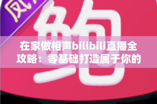 在家做相声bilibili直播全攻略:零基础打造属于你的曲艺直播间,轻松圈粉变现 在家做相声bilibili直播全攻略:零基础打造属于你的曲艺直播间,轻松圈粉变现