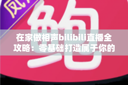 在家做相声bilibili直播全攻略:零基础打造属于你的曲艺直播间,轻松圈粉变现 在家做相声bilibili直播全攻略:零基础打造属于你的曲艺直播间,轻松圈粉变现