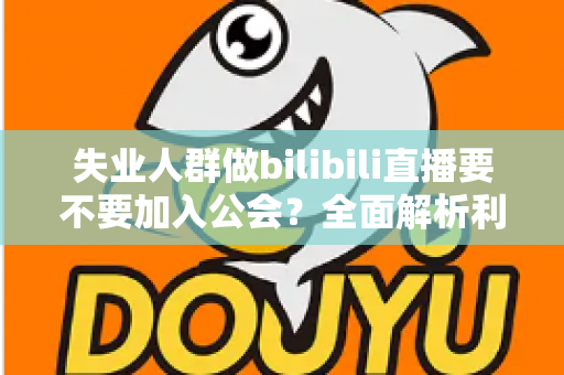 失业人群做bilibili直播要不要加入公会?全面解析利弊与避坑指南 失业人群做bilibili直播要不要加入公会?全面解析利弊与避坑指南