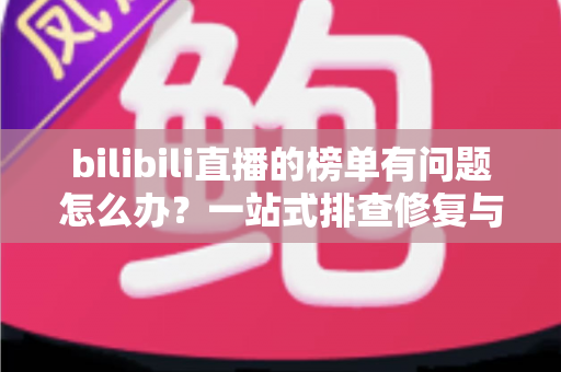 bilibili直播的榜单有问题怎么办？一站式排查修复与官方反馈全攻略