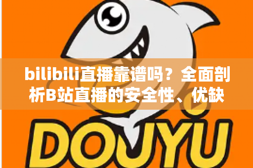 bilibili直播靠谱吗？全面剖析B站直播的安全性、优缺点与实用避坑指南