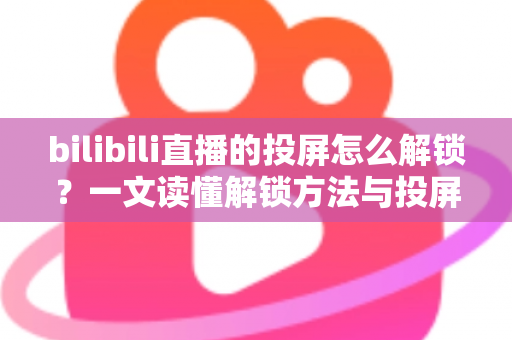bilibili直播的投屏怎么解锁?一文读懂解锁方法与投屏全流程指南 bilibili直播的投屏怎么解锁?一文读懂解锁方法与投屏全流程指南