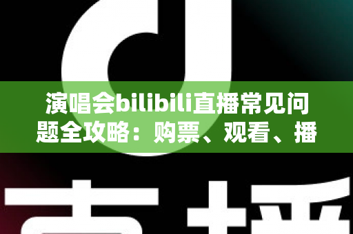 演唱会bilibili直播常见问题全攻略：购票、观看、播放疑难一站式解答指南