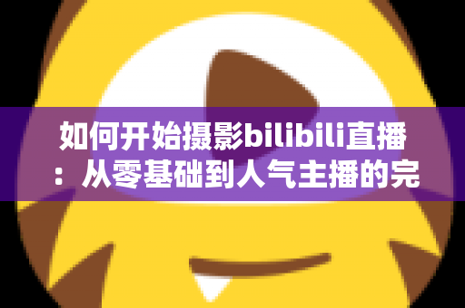 如何开始摄影bilibili直播：从零基础到人气主播的完整实战指南（2025最新版）