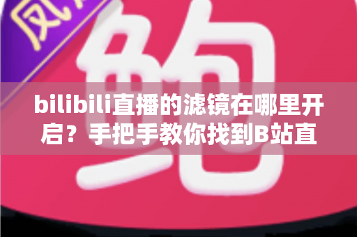 bilibili直播的滤镜在哪里开启？手把手教你找到B站直播滤镜设置入口与美颜美化全攻略