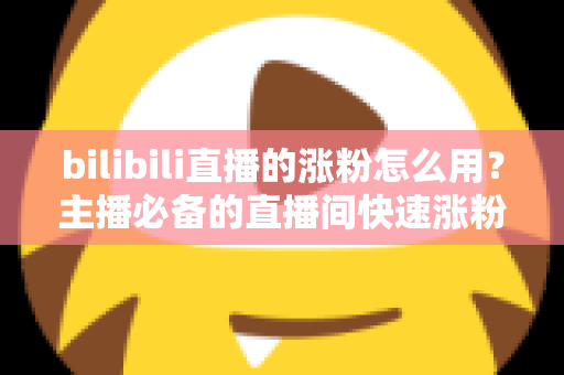 bilibili直播的涨粉怎么用？主播必备的直播间快速涨粉实战全攻略