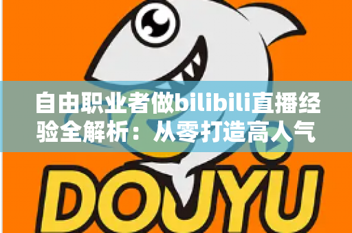 自由职业者做bilibili直播经验全解析:从零打造高人气直播间的实战指南 自由职业者做bilibili直播经验全解析:从零打造高人气直播间的实战指南